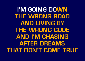 I'M GOING DOWN
THE WRONG ROAD
AND LIVING BY
THE WRONG CODE
AND I'M CHASING
AFTER DREAMS
THAT DON'T COME TRUE