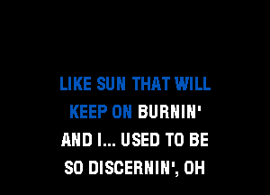 LIKE SUH THAT WILL

KEEP ON BURNIN'
AND I... USED TO BE
SO DISCEBHIH', 0H