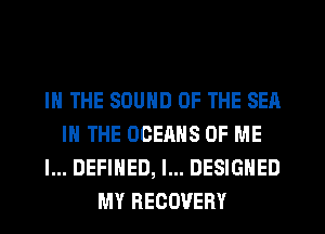 IN THE SOUND OF THE SEA
IN THE OCERHS OF ME
I... DEFINED, I... DESIGNED
MY RECOVERY
