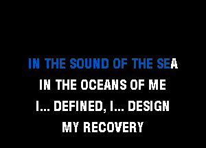 IN THE SOUND OF THE SEA
IN THE OOERHS OF ME
I... DEFINED, I... DESIGN

MY RECOVERY