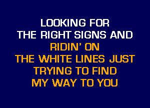 LOOKING FOR
THE RIGHT SIGNS AND
RIDIN' ON
THE WHITE LINES JUST
TRYING TO FIND
MY WAY TO YOU