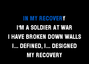 IN MY RECOVERY
I'M A SOLDIER AT WAR
I HAVE BROKEN DOWN WALLS
l... DEFINED, l... DESIGNED
MY RECOVERY