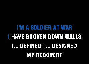 I'M A SOLDIER AT WAR
I HAVE BROKEN DOWN WALLS
l... DEFINED, l... DESIGNED
MY RECOVERY