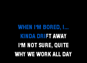IWHEN I'M BORED, l...
KINDA DRIFT AWAY
I'M NOT SURE, QUITE

WHY WE WORK ALL DAY I