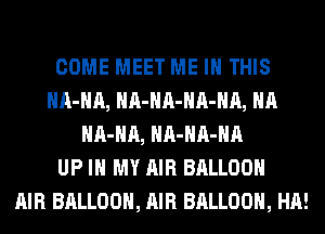COME MEET ME IN THIS
HA-HA, HA-HA-HA-HA, HA
HA-HA, HA-HA-HA
UP IN MY AIR BALLOON
AIR BALLOON, AIR BALLOON, HA!