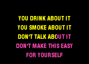 YOU DRINK ABOUT IT
YOU SMOKE ABOUT IT
DON'T TALK ABOUT IT
DON'T MAKE THIS EASY

FOR YOURSELF l