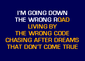 I'M GOING DOWN
THE WRONG ROAD
LIVING BY
THE WRONG CODE
CHASING AFTER DREAMS
THAT DON'T COME TRUE