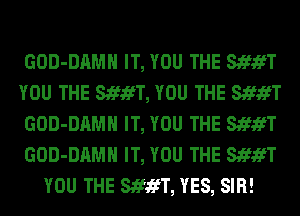 GOD-DAMH IT, YOU THE StfifT
YOU THE StfifT, YOU THE StfifT
GOD-DAMH IT, YOU THE StfifT
GOD-DAMH IT, YOU THE StfifT
YOU THE StfifT, YES, SIR!