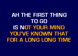 AH THE FIRST THING
TO GO
IS NOT YOUR MIND
YOU'VE KNOWN THAT
FOR A LONG LONG TIME