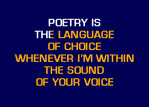 POETRY IS
THE LANGUAGE
OF CHOICE
WHENEVER I'M WITHIN
THE SOUND
OF YOUR VOICE