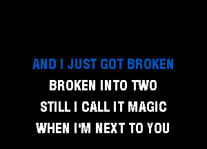 AND I JUST GOT BROKEN
BROKEN INTO TWO
STILL I CALL IT MAGIC

WHEN I'M NEXT TO YOU I