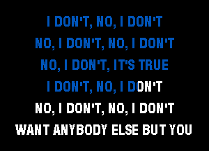 I DON'T, NO, I DON'T
NO, I DON'T, NO, I DON'T
NO, I DON'T, IT'S TRUE
I DON'T, NO, I DON'T
NO, I DON'T, NO, I DON'T
WANT ANYBODY ELSE BUT YOU