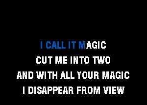I CALL IT MAGIC
CUT ME INTO TWO
AND WITH ALL YOUR MAGIC
I DISAPPEAR FROM VIEW