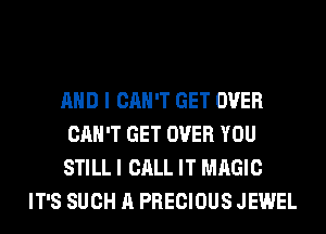 AND I CAN'T GET OVER
CAN'T GET OVER YOU
STILL I CALL IT MAGIC

IT'S SUCH A PRECIOUS JEWEL