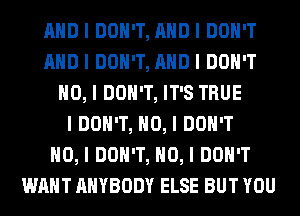 MID I DON'T, MID I DON'T
MID I DON'T, MID I DON'T
NO, I DON'T, IT'S TRUE
I DON'T, NO, I DON'T
NO, I DON'T, NO, I DON'T
WANT ANYBODY ELSE BUT YOU