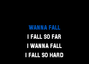 WANNA FALL

I FALL SO FAR
I WANNA FALL
I FALL SO HARD