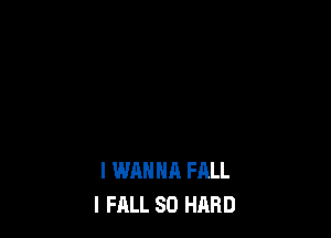 I WANNA FALL
I FALL SO HARD