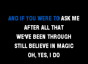 AND IF YOU WERE TO ASK ME
AFTER ALL THAT
WE'VE BEEN THROUGH
STILL BELIEVE IN MAGIC
0H, YES, I DO