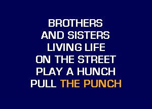 BROTHERS
AND SISTERS
LIVING LIFE

ON THE STREET
PLAY A HUNCH
PULL THE PUNCH