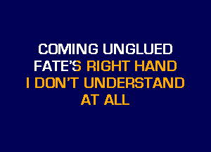COMING UNGLUED
FATE'S RIGHT HAND
I DON'T UNDERSTAND
AT ALL

g