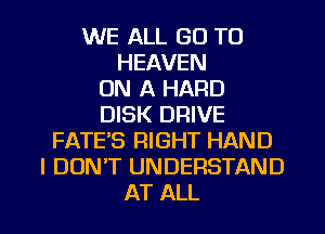 WE ALL GO TO
HEAVEN
ON A HARD
DISK DRIVE
FATE'S RIGHT HAND
I DON'T UNDERSTAND

AT ALL I