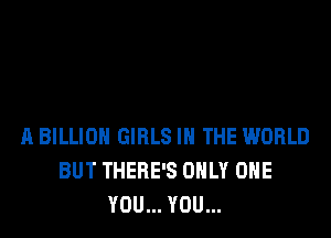 A BILLION GIRLS IN THE WORLD
BUT THERE'S ONLY ONE
YOU... YOU...