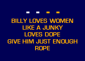BILLY LOVES WOMEN
LIKE A JUNKY
LOVES DOPE
GIVE HIM JUST ENOUGH
ROPE