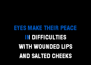 EYES MAKE THEIR PEACE
IN DIFFICULTIES
WITH WOUNDED LIPS
AND SALTED OHEEKS