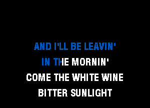 AND I'LL BE LEAVIN'

IN THE MORNIN'
COME THE WHITE WINE
BITTER SUHLIGHT