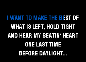 I WANT TO MAKE THE BEST OF
WHAT IS LEFT, HOLD TIGHT
AND HEAR MY BEATIH' HEART
OHE LAST TIME
BEFORE DAYLIGHT...