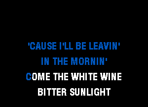 'GAU SE I'LL BE LEAVIH'
IN THE MORNIN'
COME THE WHITE WINE

BITTER SUHLIGHT l