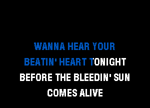 WHNNA HEAR YOUR
BEATIN' HEART TONIGHT
BEFORE THE BLEEDIH' SUN
COMES ALIVE