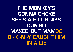 THE MONKEYS
GONNA CHOKE
SHE'S A BILL BLASS
COMBO
MAXED OUT MAMBO
D -K -N -Y CAUGHT HIM
IN A LIE