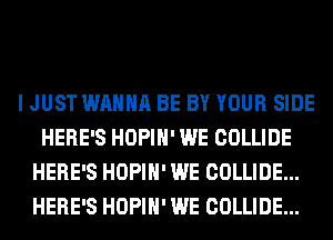 I JUST WANNA BE BY YOUR SIDE
HERE'S HOPIH' WE COLLIDE
HERE'S HOPIH' WE COLLIDE...
HERE'S HOPIH' WE COLLIDE...