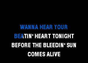 WHNNA HEAR YOUR
BEATIN' HEART TONIGHT
BEFORE THE BLEEDIH' SUN
COMES ALIVE