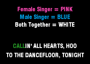 Female Singer PINK
Male Singer BLUE
Both Together WHITE

CALLIH' ALL HEARTS, H00
TO THE DANCEFLOOR, TONIGHT