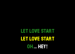 LET LOVE START
LET LOVE START
0H... HEY!
