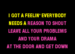 I GOT A FEELIH' EVERYBODY

NEEDS A REASON TO SHOUT

LEAVE ALL YOUR PROBLEMS
AND YOUR DRAMA

AT THE DOOR AND GET DOWN