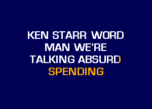 KEN STARR WORD
MAN WE'RE

TALKING ABSURD
SPENDING