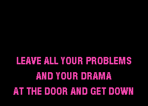 LEAVE ALL YOUR PROBLEMS
AND YOUR DRAMA
AT THE DOOR AND GET DOWN