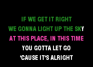 IF WE GET IT RIGHT
WE GONNA LIGHT UP THE SKY
AT THIS PLACE, IN THIS TIME
YOU GOTTA LET GO
'CAUSE IT'S ALRIGHT