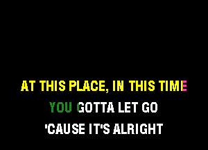 AT THIS PLACE, IN THIS TIME
YOU GOTTA LET GO
'CAUSE IT'S ALRIGHT