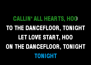 CALLIH' ALL HEARTS, H00
TO THE DANCEFLOOR, TONIGHT
LET LOVE START, H00
0 THE DANCEFLOOR, TONIGHT
TONIGHT