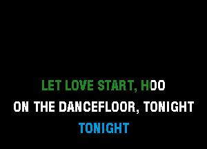 LET LOVE STRRT, H00
0 THE DANCEFLOUH, TONIGHT
TONIGHT