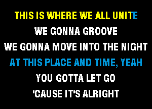 THIS IS WHERE WE ALL UNITE
WE GONNA GROOVE
WE GONNA MOVE INTO THE NIGHT
AT THIS PLACE AND TIME, YEAH
YOU GOTTA LET GO
'CAUSE IT'S ALRIGHT