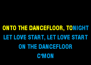 ONTO THE DANCEFLOOR, TONIGHT
LET LOVE START, LET LOVE START
ON THE DANCEFLOOR
C'MOH