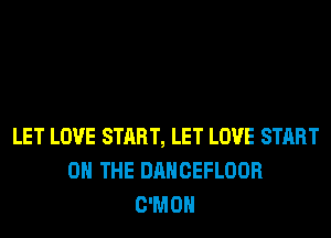 LET LOVE START, LET LOVE START
ON THE DANCEFLOOR
C'MOH