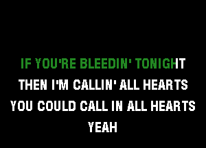 IF YOU'RE BLEEDIH' TONIGHT
THEH I'M CALLIH' ALL HEARTS
YOU COULD CALL IN ALL HEARTS
YEAH