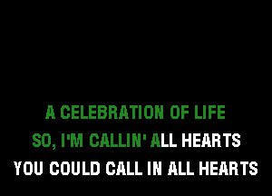 A CELEBRATION OF LIFE
80, I'M CALLIH' ALL HEARTS
YOU COULD CALL IN ALL HEARTS