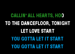 CALLIH' ALL HEARTS, H00
TO THE DANCEFLOOR, TONIGHT
LET LOVE START
YOU GOTTA LET IT START
YOU GOTTA LET IT START
